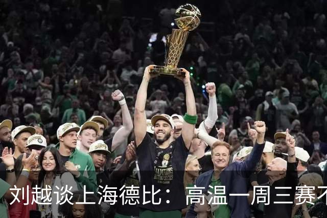 刘越谈上海德比：高温一周三赛不“人道”，赛程编排应更科学