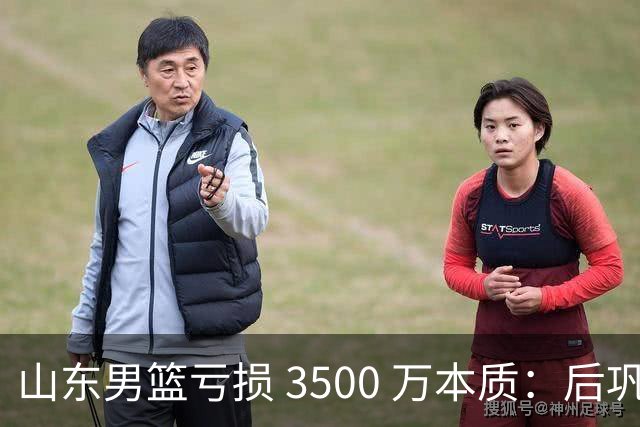 山东男篮亏损 3500 万本质：后巩晓彬时代人心散了，队伍不好带了