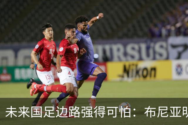 未来国足边路强得可怕：布尼亚明加王钰栋本赛季已制造17球！