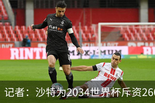记者：沙特为2034世界杯斥资260亿美元，决赛场地座位9.2万