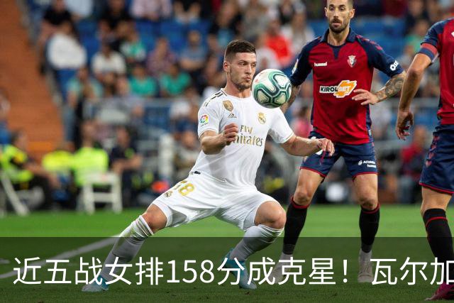 近五战女排158分成克星！瓦尔加斯剑指MVP 仅1招就让赵勇无能为力