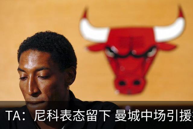 TA：尼科表态留下 曼城中场引援推进缓慢，且罗德里等多人或离队
